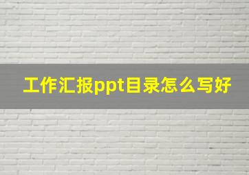 工作汇报ppt目录怎么写好