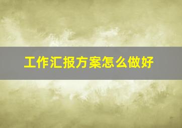 工作汇报方案怎么做好