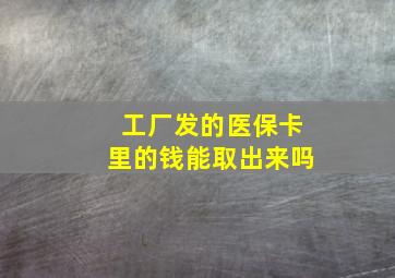 工厂发的医保卡里的钱能取出来吗