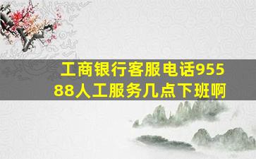 工商银行客服电话95588人工服务几点下班啊