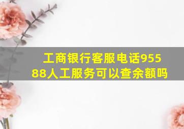 工商银行客服电话95588人工服务可以查余额吗