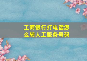 工商银行打电话怎么转人工服务号码