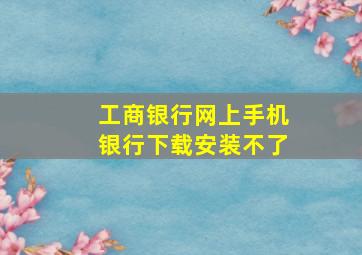 工商银行网上手机银行下载安装不了