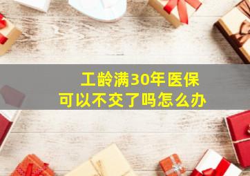 工龄满30年医保可以不交了吗怎么办