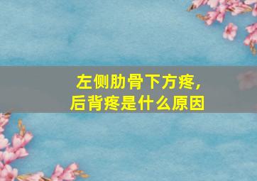 左侧肋骨下方疼,后背疼是什么原因