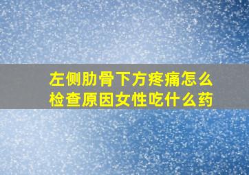 左侧肋骨下方疼痛怎么检查原因女性吃什么药