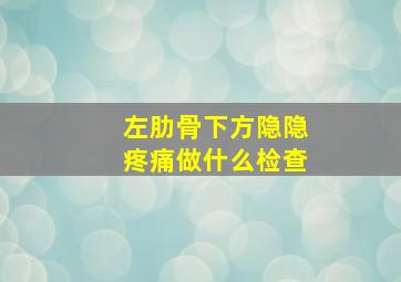 左肋骨下方隐隐疼痛做什么检查