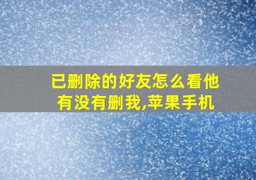 已删除的好友怎么看他有没有删我,苹果手机