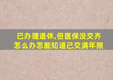 已办理退休,但医保没交齐怎么办怎能知道己交满年限