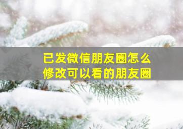 已发微信朋友圈怎么修改可以看的朋友圈