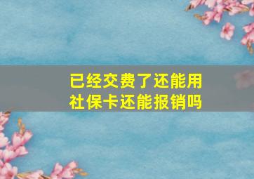 已经交费了还能用社保卡还能报销吗