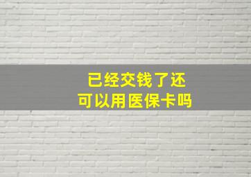 已经交钱了还可以用医保卡吗