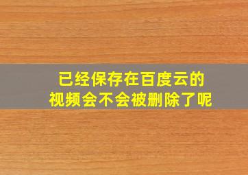 已经保存在百度云的视频会不会被删除了呢