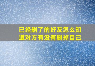 已经删了的好友怎么知道对方有没有删掉自己