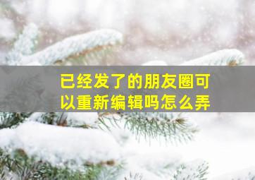 已经发了的朋友圈可以重新编辑吗怎么弄