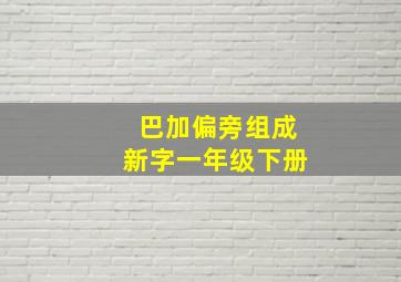 巴加偏旁组成新字一年级下册