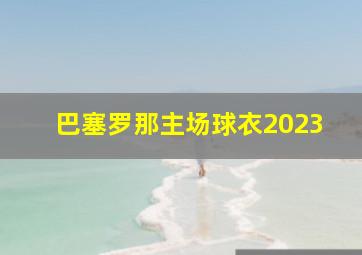 巴塞罗那主场球衣2023