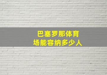 巴塞罗那体育场能容纳多少人