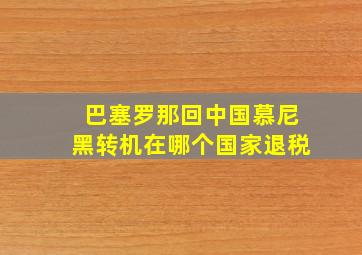 巴塞罗那回中国慕尼黑转机在哪个国家退税