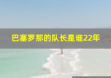 巴塞罗那的队长是谁22年