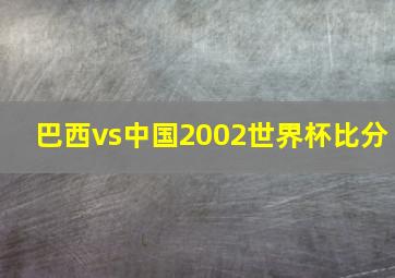 巴西vs中国2002世界杯比分