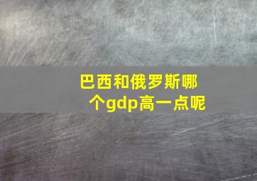 巴西和俄罗斯哪个gdp高一点呢