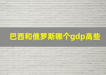 巴西和俄罗斯哪个gdp高些