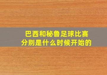 巴西和秘鲁足球比赛分别是什么时候开始的