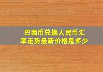 巴西币兑换人民币汇率走势最新价格是多少