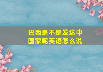 巴西是不是发达中国家呢英语怎么说