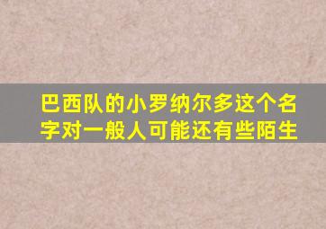 巴西队的小罗纳尔多这个名字对一般人可能还有些陌生