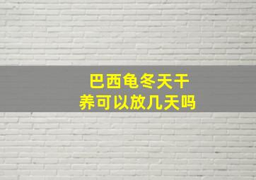 巴西龟冬天干养可以放几天吗