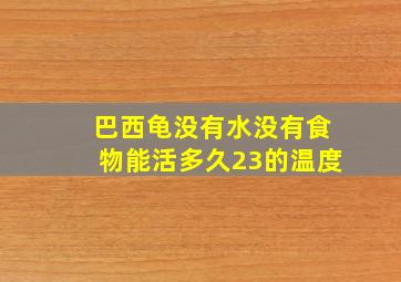 巴西龟没有水没有食物能活多久23的温度