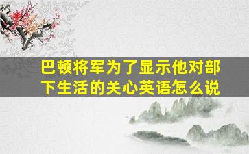 巴顿将军为了显示他对部下生活的关心英语怎么说