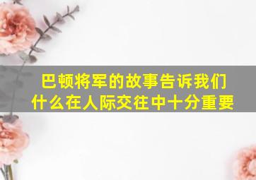 巴顿将军的故事告诉我们什么在人际交往中十分重要