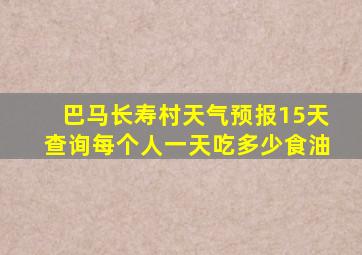 巴马长寿村天气预报15天查询每个人一天吃多少食油