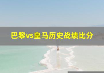 巴黎vs皇马历史战绩比分