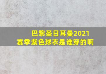 巴黎圣日耳曼2021赛季紫色球衣是谁穿的啊