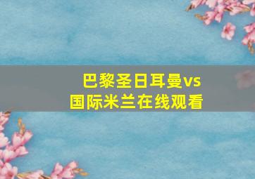 巴黎圣日耳曼vs国际米兰在线观看