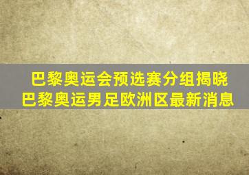 巴黎奥运会预选赛分组揭晓巴黎奥运男足欧洲区最新消息