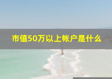 市值50万以上帐户是什么