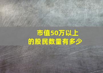 市值50万以上的股民数量有多少