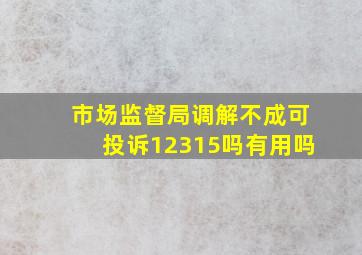 市场监督局调解不成可投诉12315吗有用吗