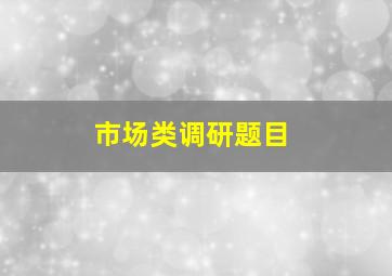 市场类调研题目