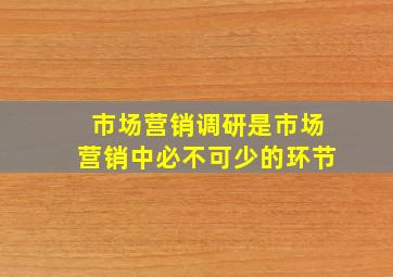 市场营销调研是市场营销中必不可少的环节