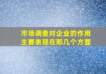 市场调查对企业的作用主要表现在那几个方面