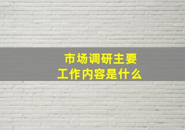 市场调研主要工作内容是什么