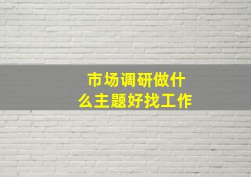 市场调研做什么主题好找工作