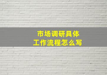 市场调研具体工作流程怎么写