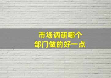 市场调研哪个部门做的好一点